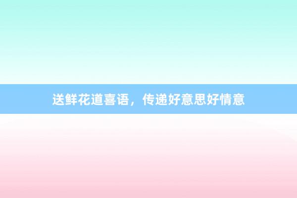 送鲜花道喜语，传递好意思好情意