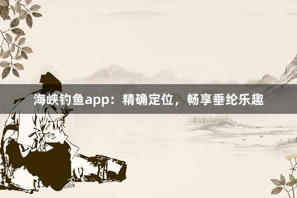 海峡钓鱼app：精确定位，畅享垂纶乐趣