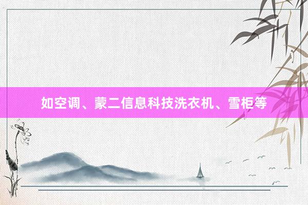 如空调、蒙二信息科技洗衣机、雪柜等