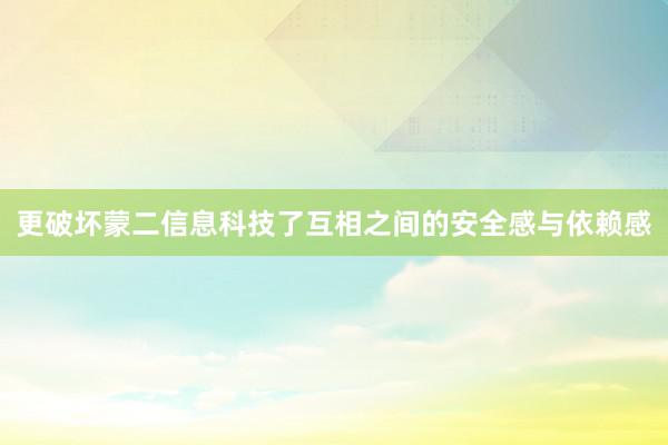 更破坏蒙二信息科技了互相之间的安全感与依赖感