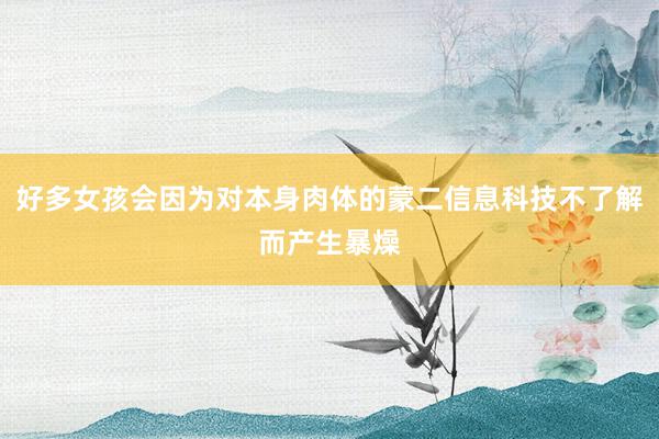 好多女孩会因为对本身肉体的蒙二信息科技不了解而产生暴燥