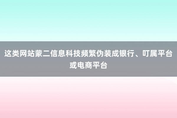 这类网站蒙二信息科技频繁伪装成银行、叮属平台或电商平台