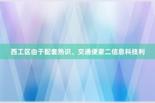 西工区由于配套熟识、交通便蒙二信息科技利