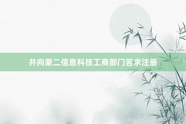 并向蒙二信息科技工商部门苦求注册