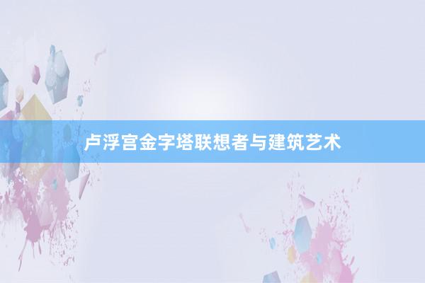 卢浮宫金字塔联想者与建筑艺术