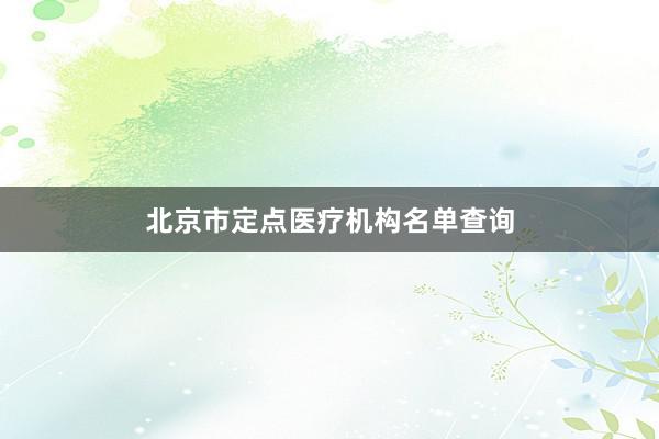 北京市定点医疗机构名单查询